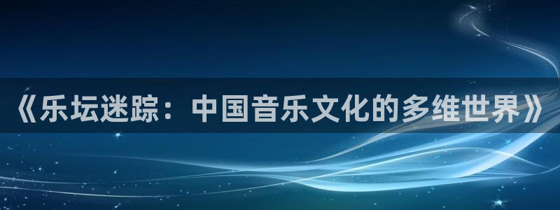 壹号大舞台下载：《乐坛迷踪：中国音乐文化的多维世界》