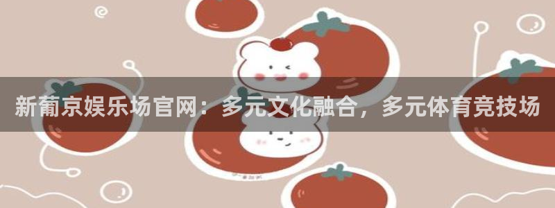 新宝5吧：新葡京娱乐场官网：多元文化融合，多元体育竞技场