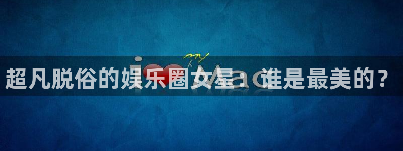 壹号官方app下载安装：超凡脱俗的娱乐圈女星：谁是最美的？