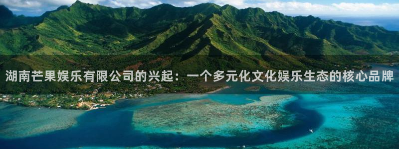 新宝5官方app下载安装：湖南芒果娱乐有限公司的兴起：一个多元化文化娱乐生态的核心品牌