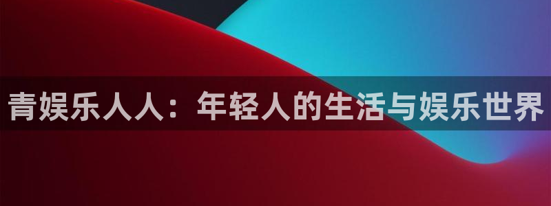 壹号官方app下载安装：青娱乐人人：年轻人的生活与娱乐世界